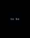 TO BE